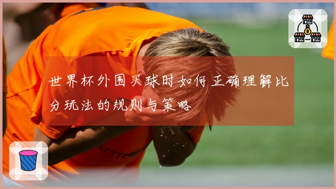世界杯外围买球时如何正确理解比分玩法的规则与策略
