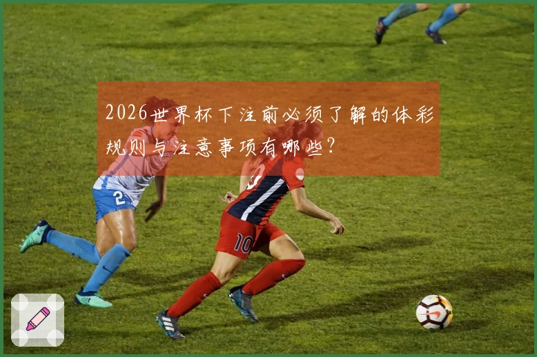 2026世界杯下注前必须了解的体彩规则与注意事项有哪些？