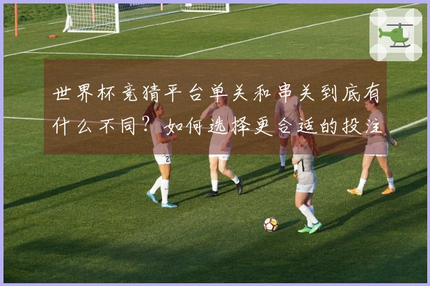 世界杯竞猜平台单关和串关到底有什么不同？如何选择更合适的投注方式？