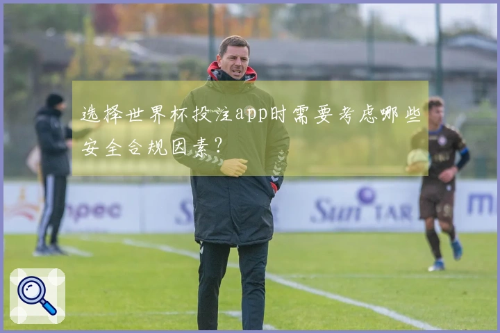 选择世界杯投注app时需要考虑哪些安全合规因素？