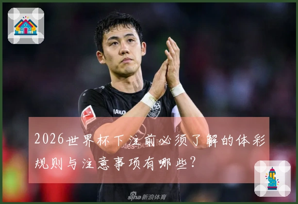 2026世界杯下注前必须了解的体彩规则与注意事项有哪些？