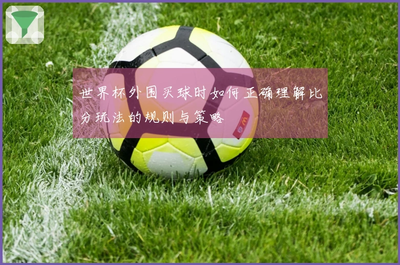 世界杯外围买球时如何正确理解比分玩法的规则与策略
